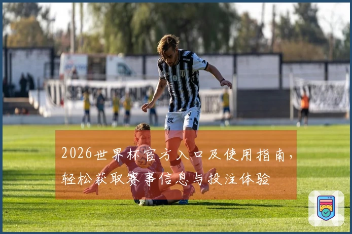 2026世界杯官方入口及使用指南，轻松获取赛事信息与投注体验