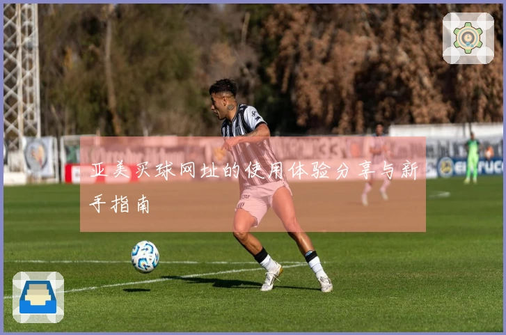 亚美买球网址的使用体验分享与新手指南