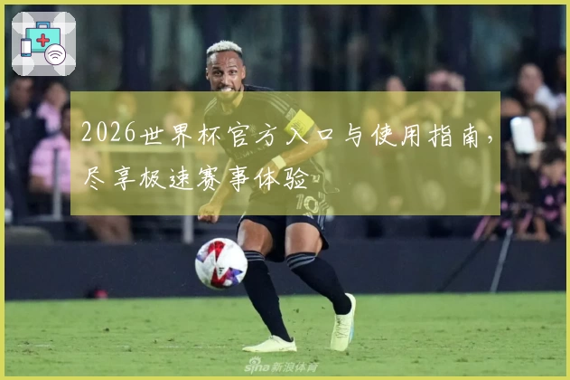 2026世界杯官方入口与使用指南，尽享极速赛事体验