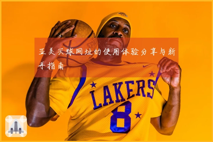 亚美买球网址的使用体验分享与新手指南