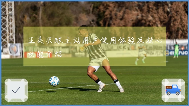 亚美买球主站用户使用体验及核心功能介绍