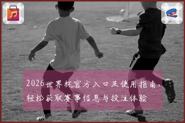 2026世界杯官方入口及使用指南，轻松获取赛事信息与投注体验