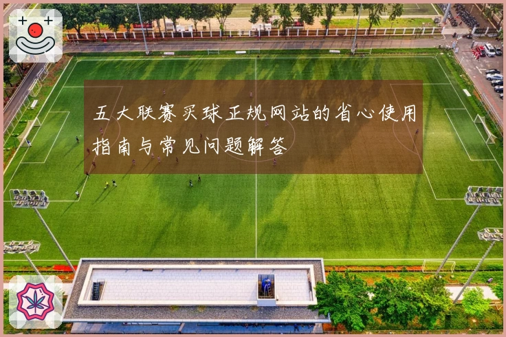 五大联赛买球正规网站的省心使用指南与常见问题解答