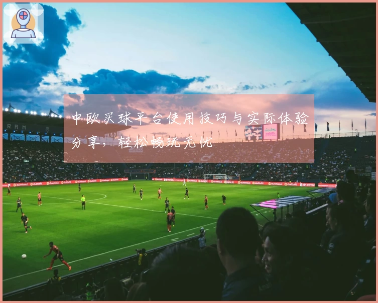 中欧买球平台使用技巧与实际体验分享，轻松畅玩无忧