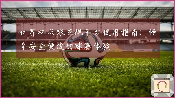 世界杯买球正规平台使用指南：畅享安全便捷的球赛体验